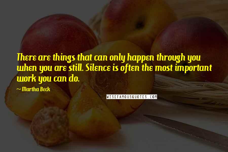 Martha Beck quotes: There are things that can only happen through you when you are still. Silence is often the most important work you can do.