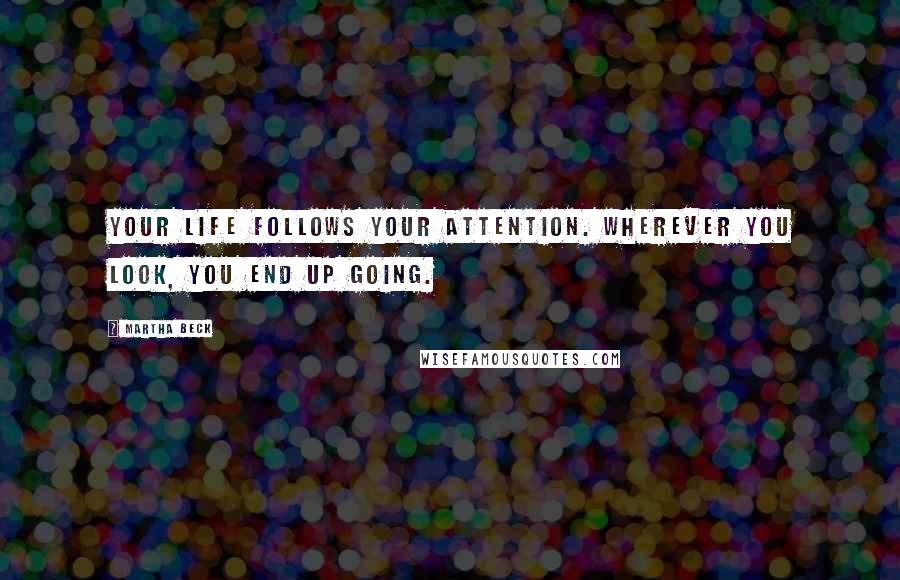 Martha Beck quotes: Your life follows your attention. Wherever you look, you end up going.