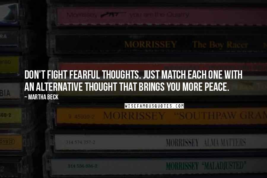 Martha Beck quotes: Don't fight fearful thoughts. Just match each one with an alternative thought that brings you more peace. Martha Beck quotes: Don't fight fearful thoughts. Just match each one with an alternative thought that brings you more peace.