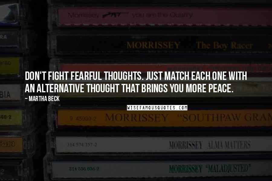 Martha Beck quotes: Don't fight fearful thoughts. Just match each one with an alternative thought that brings you more peace.