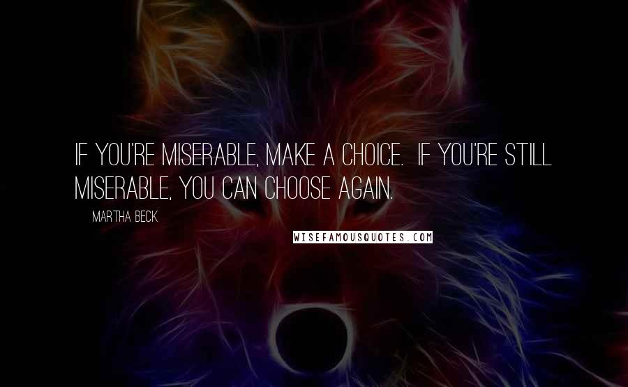 Martha Beck quotes: If you're miserable, make a choice. If you're still miserable, you can choose again.