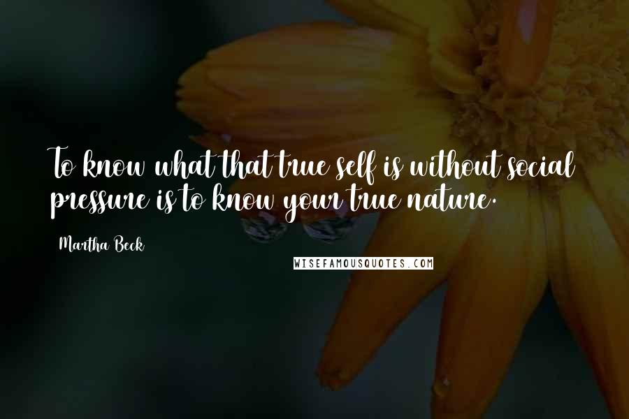 Martha Beck quotes: To know what that true self is without social pressure is to know your true nature.