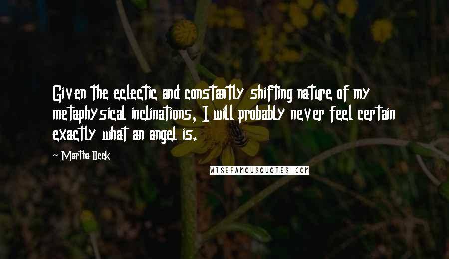 Martha Beck quotes: Given the eclectic and constantly shifting nature of my metaphysical inclinations, I will probably never feel certain exactly what an angel is.