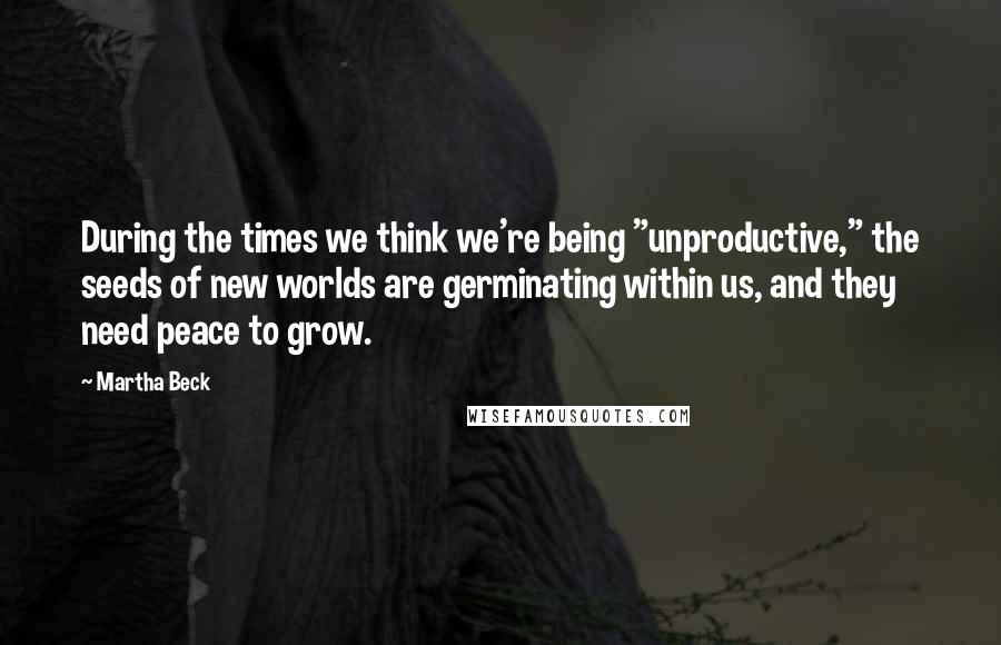 Martha Beck quotes: During the times we think we're being "unproductive," the seeds of new worlds are germinating within us, and they need peace to grow. Martha Beck quotes: During the times we think we're being "unproductive," the seeds of new worlds are germinating within us, and they need peace to grow.