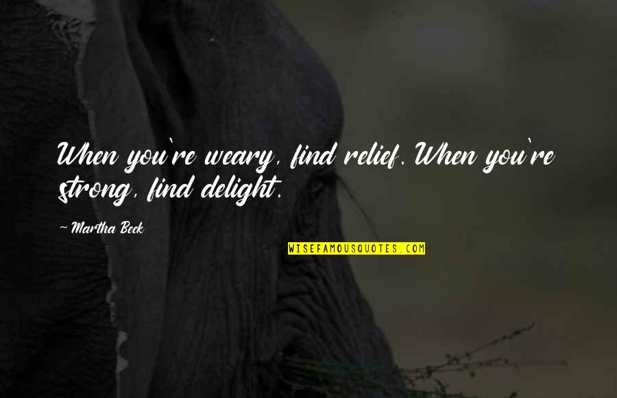 Martha Beck Quotes By Martha Beck: When you're weary, find relief. When you're strong,