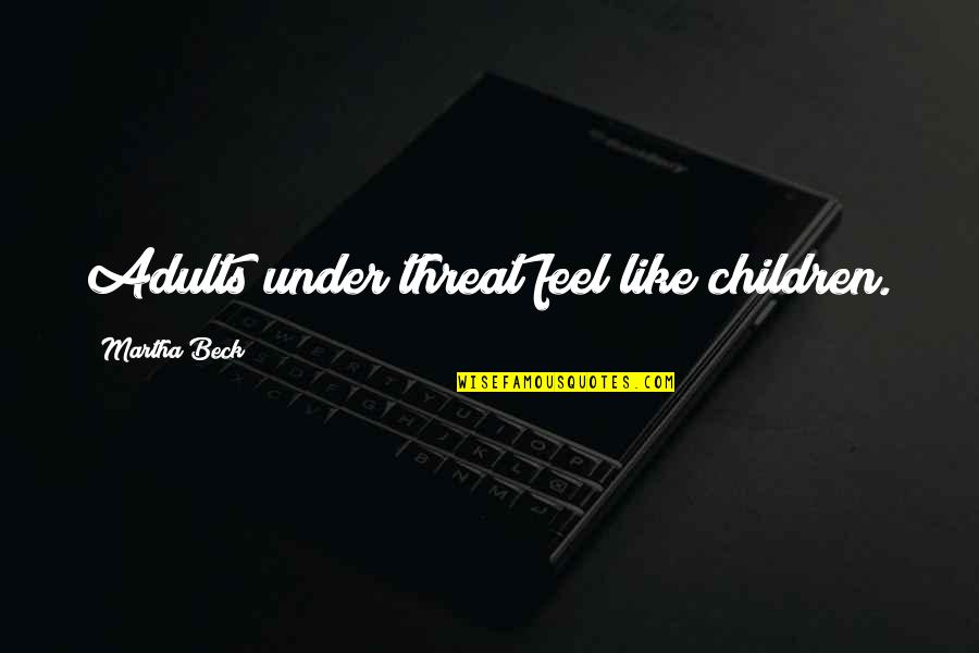 Martha Beck Quotes By Martha Beck: Adults under threat feel like children.