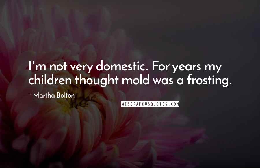 Martha Bolton quotes: I'm not very domestic. For years my children thought mold was a frosting.