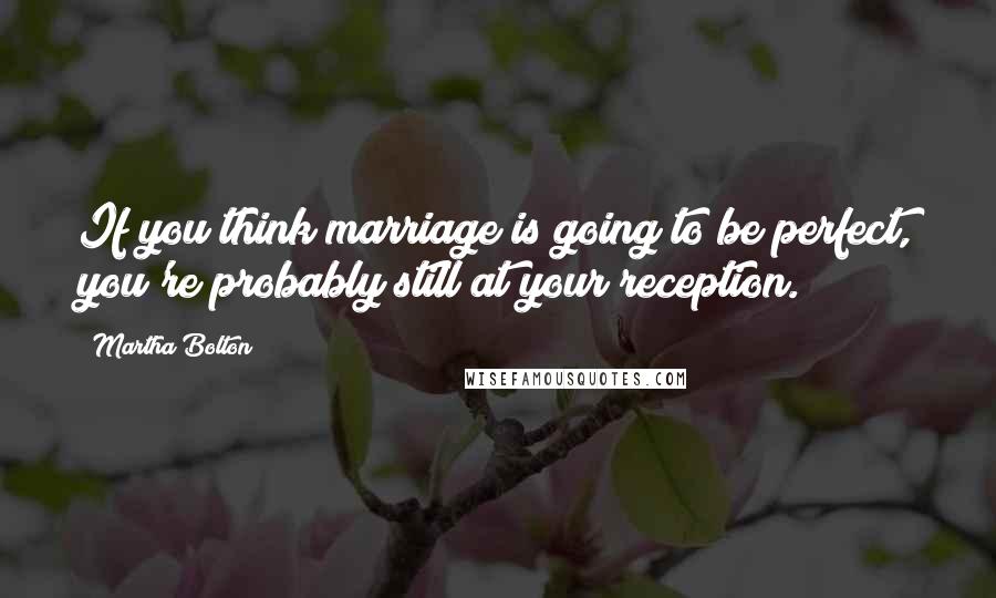 Martha Bolton quotes: If you think marriage is going to be perfect, you're probably still at your reception.