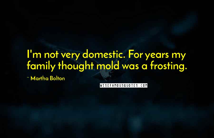Martha Bolton quotes: I'm not very domestic. For years my family thought mold was a frosting.