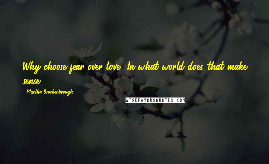 Martha Brockenbrough quotes: Why choose fear over love? In what world does that make sense?