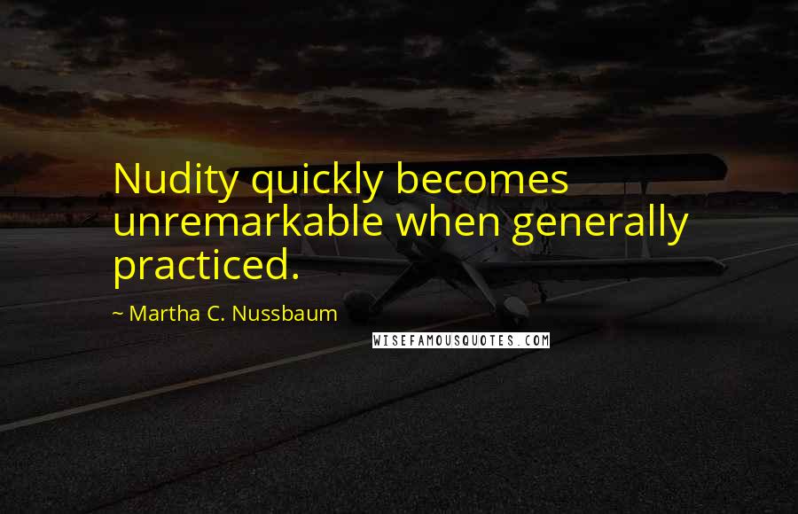 Martha C. Nussbaum quotes: Nudity quickly becomes unremarkable when generally practiced.