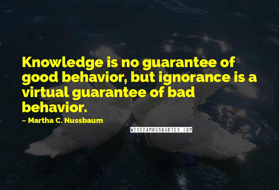 Martha C. Nussbaum quotes: Knowledge is no guarantee of good behavior, but ignorance is a virtual guarantee of bad behavior.