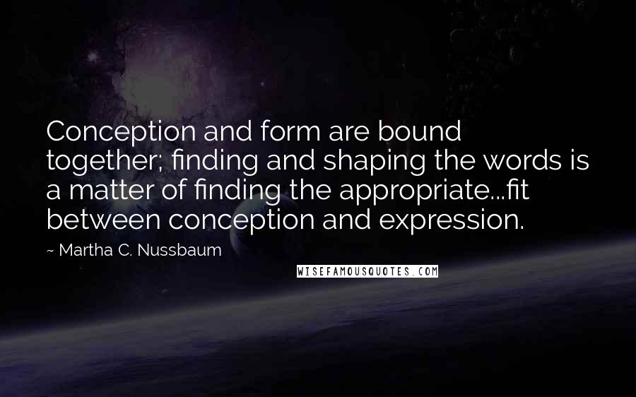 Martha C. Nussbaum quotes: Conception and form are bound together; finding and shaping the words is a matter of finding the appropriate...fit between conception and expression. Martha C. Nussbaum quotes: Conception and form are bound together; finding and shaping the words is a matter of finding the appropriate...fit between conception and expression.