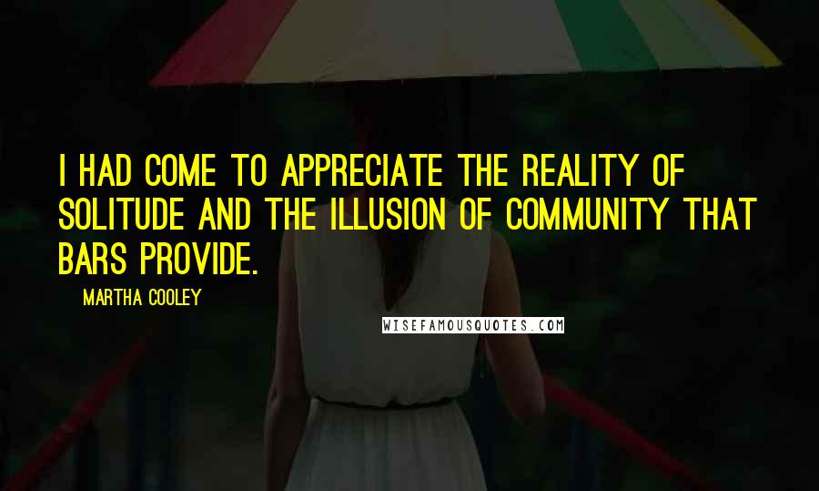 Martha Cooley quotes: I had come to appreciate the reality of solitude and the illusion of community that bars provide.