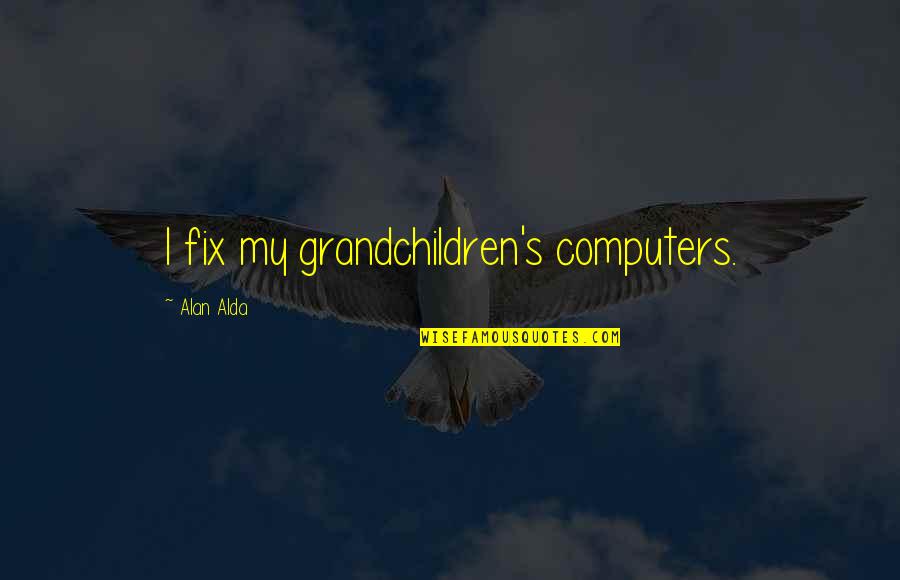 Martha Cratchit Quotes By Alan Alda: I fix my grandchildren's computers. Martha Cratchit Quotes By Alan Alda: I fix my grandchildren's computers.