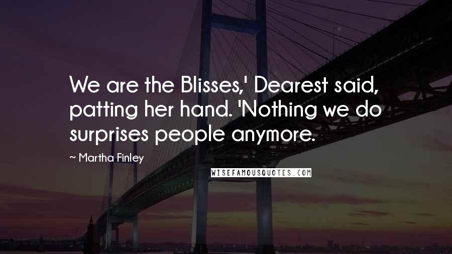 Martha Finley quotes: We are the Blisses,' Dearest said, patting her hand. 'Nothing we do surprises people anymore.