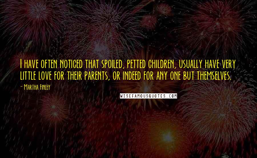 Martha Finley quotes: I have often noticed that spoiled, petted children, usually have very little love for their parents, or indeed for any one but themselves.