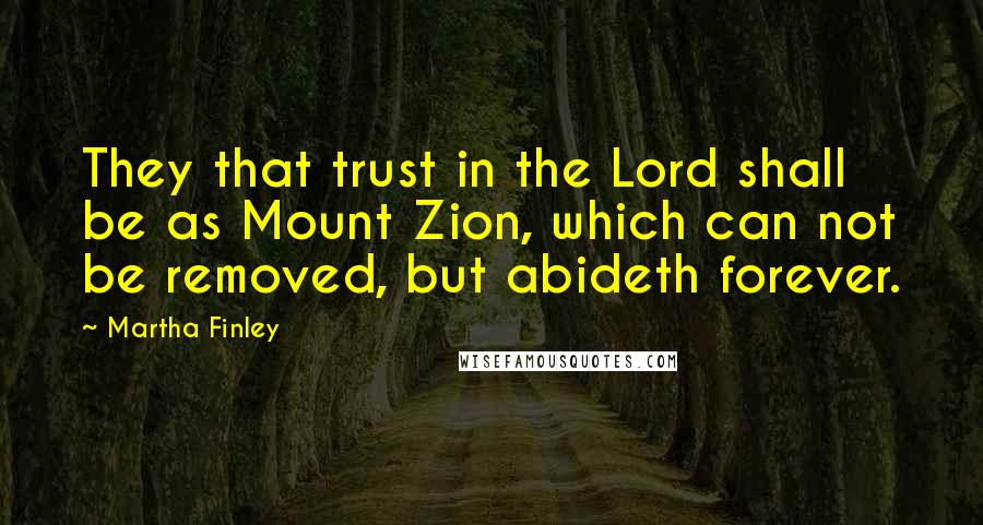 Martha Finley quotes: They that trust in the Lord shall be as Mount Zion, which can not be removed, but abideth forever.