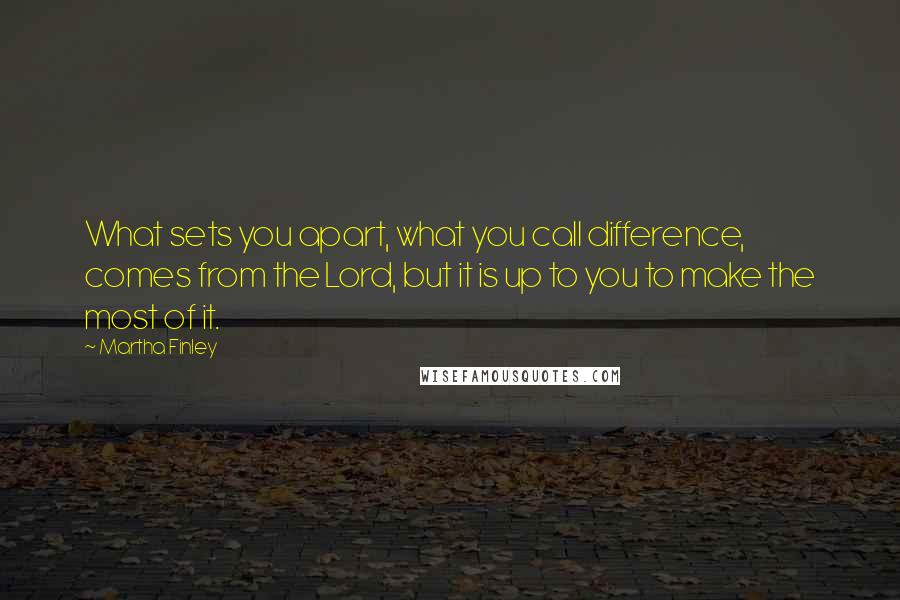 Martha Finley quotes: What sets you apart, what you call difference, comes from the Lord, but it is up to you to make the most of it.
