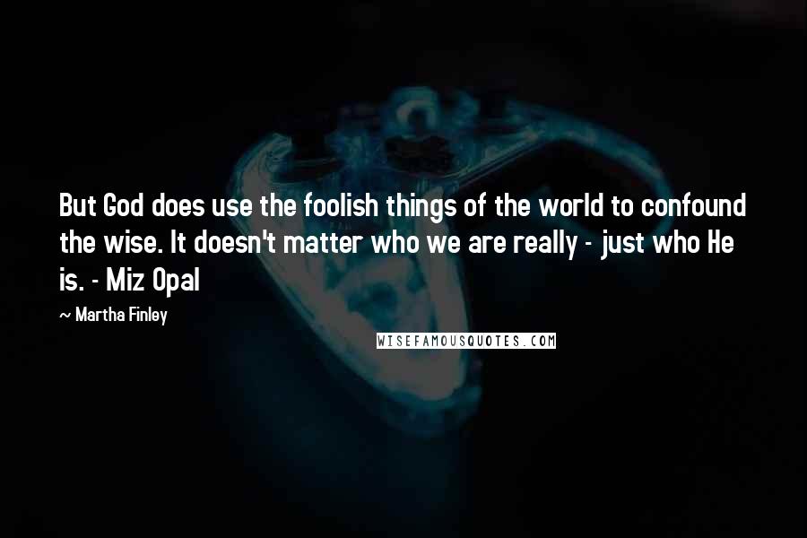 Martha Finley quotes: But God does use the foolish things of the world to confound the wise. It doesn't matter who we are really - just who He is. - Miz Opal