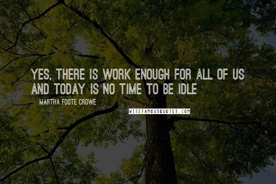 Martha Foote Crowe quotes: Yes, there is work enough for all of us and today is no time to be idle