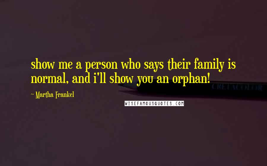 Martha Frankel quotes: show me a person who says their family is normal, and i'll show you an orphan!