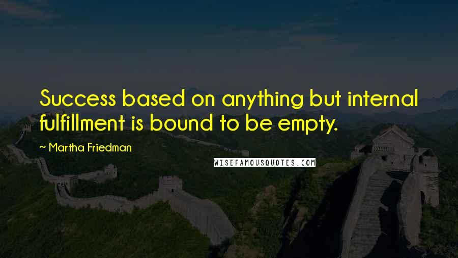 Martha Friedman quotes: Success based on anything but internal fulfillment is bound to be empty.
