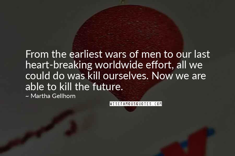 Martha Gellhorn quotes: From the earliest wars of men to our last heart-breaking worldwide effort, all we could do was kill ourselves. Now we are able to kill the future.