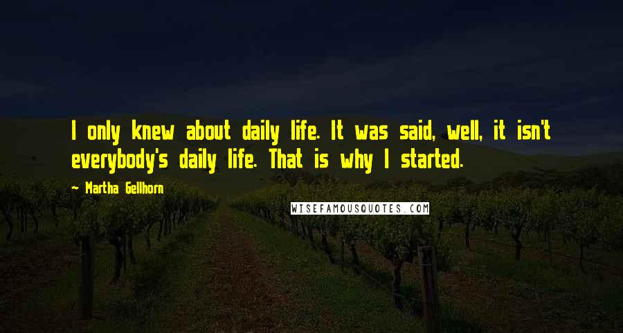 Martha Gellhorn quotes: I only knew about daily life. It was said, well, it isn't everybody's daily life. That is why I started.