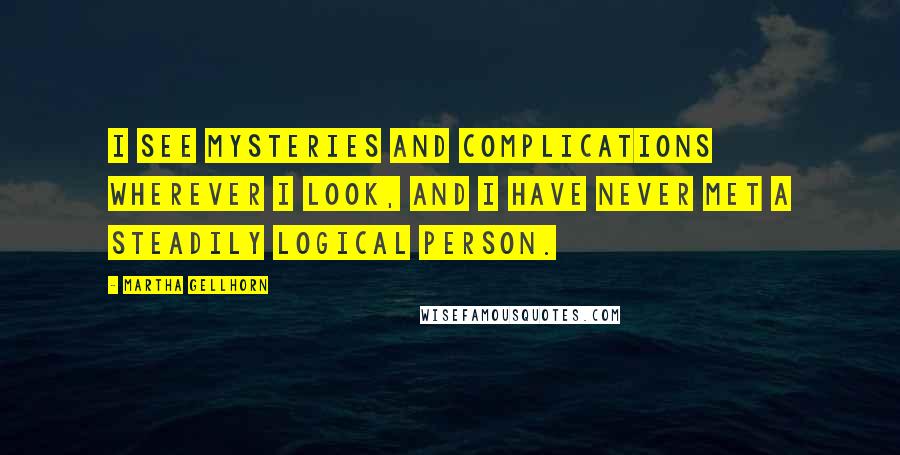 Martha Gellhorn quotes: I see mysteries and complications wherever I look, and I have never met a steadily logical person.