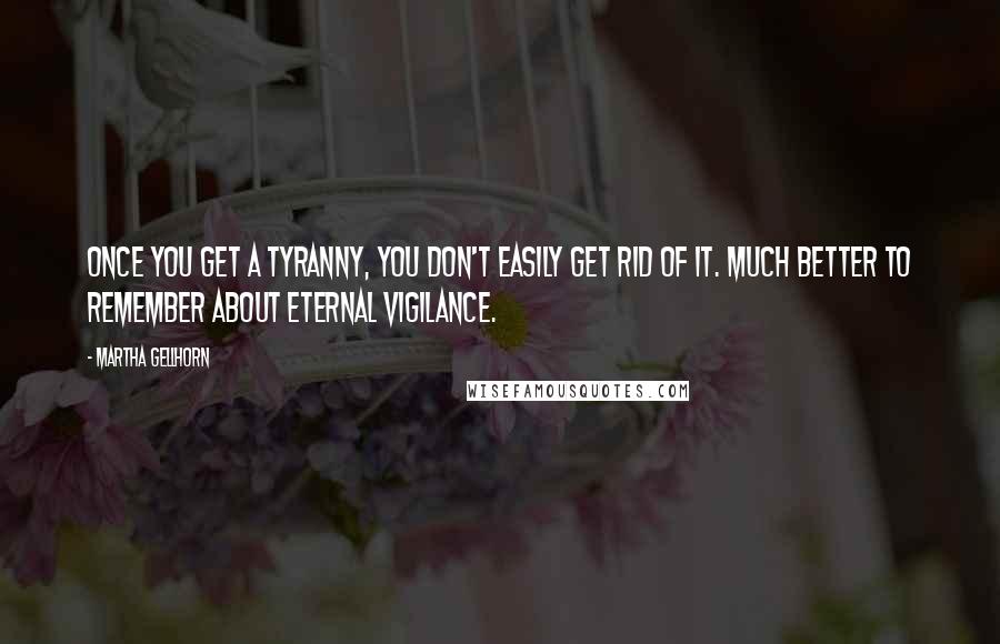 Martha Gellhorn quotes: Once you get a tyranny, you don't easily get rid of it. Much better to remember about eternal vigilance.