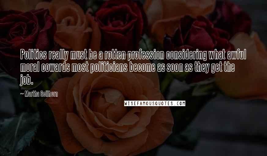 Martha Gellhorn quotes: Politics really must be a rotten profession considering what awful moral cowards most politicians become as soon as they get the job.