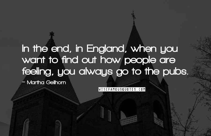 Martha Gellhorn quotes: In the end, in England, when you want to find out how people are feeling, you always go to the pubs.