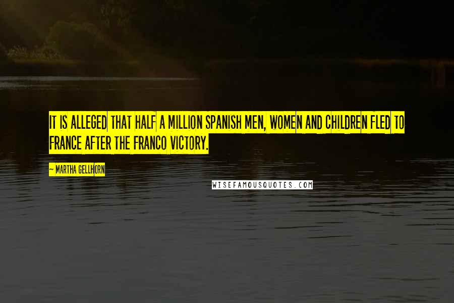 Martha Gellhorn quotes: It is alleged that half a million Spanish men, women and children fled to France after the Franco victory.