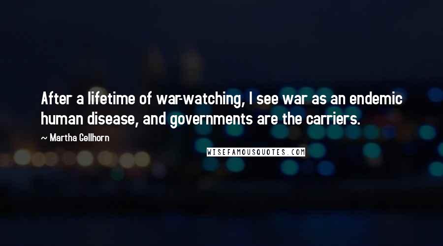 Martha Gellhorn quotes: After a lifetime of war-watching, I see war as an endemic human disease, and governments are the carriers.