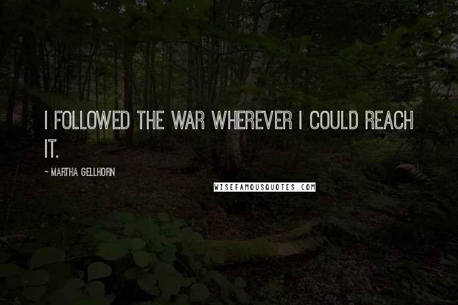 Martha Gellhorn quotes: I followed the war wherever I could reach it.