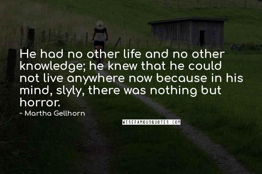 Martha Gellhorn quotes: He had no other life and no other knowledge; he knew that he could not live anywhere now because in his mind, slyly, there was nothing but horror.