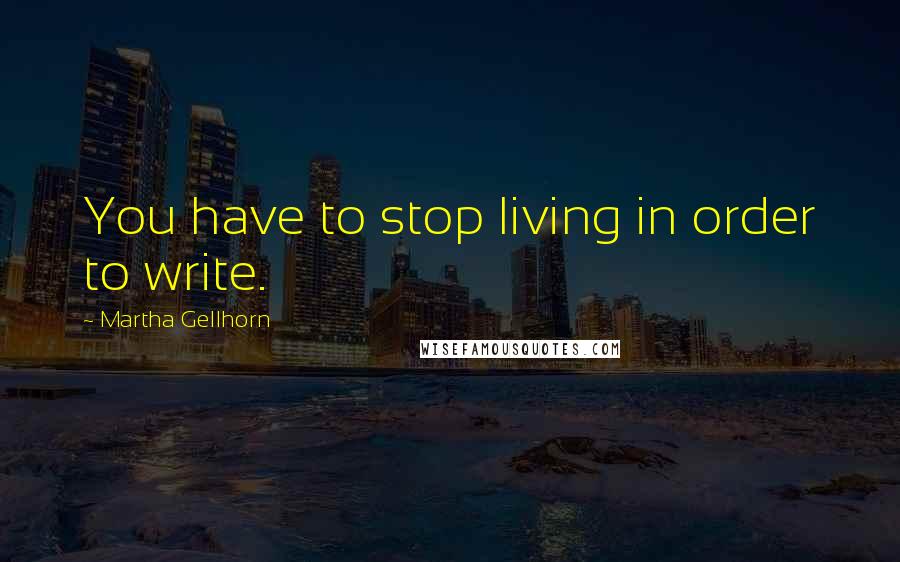 Martha Gellhorn quotes: You have to stop living in order to write.