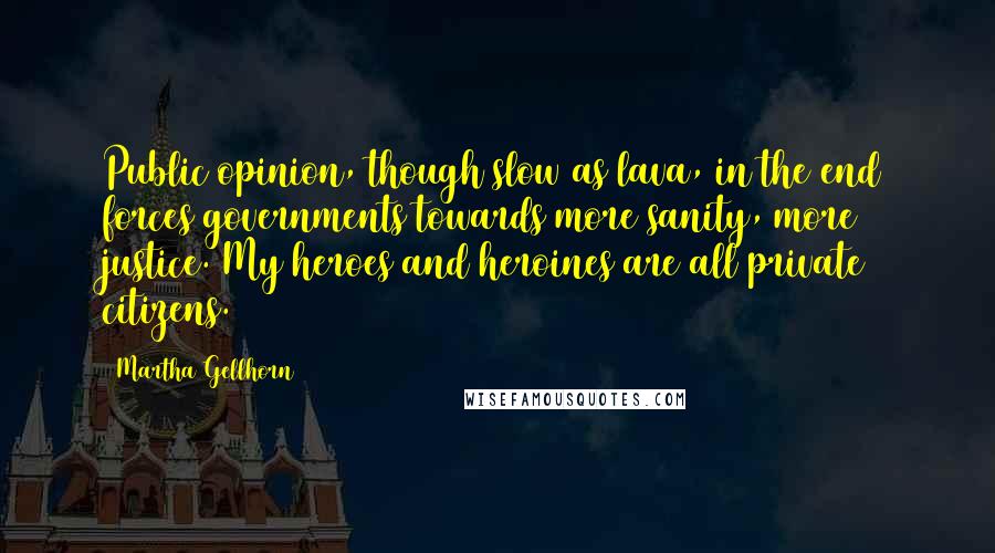 Martha Gellhorn quotes: Public opinion, though slow as lava, in the end forces governments towards more sanity, more justice. My heroes and heroines are all private citizens.
