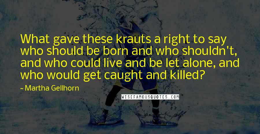 Martha Gellhorn quotes: What gave these krauts a right to say who should be born and who shouldn't, and who could live and be let alone, and who would get caught and killed?
