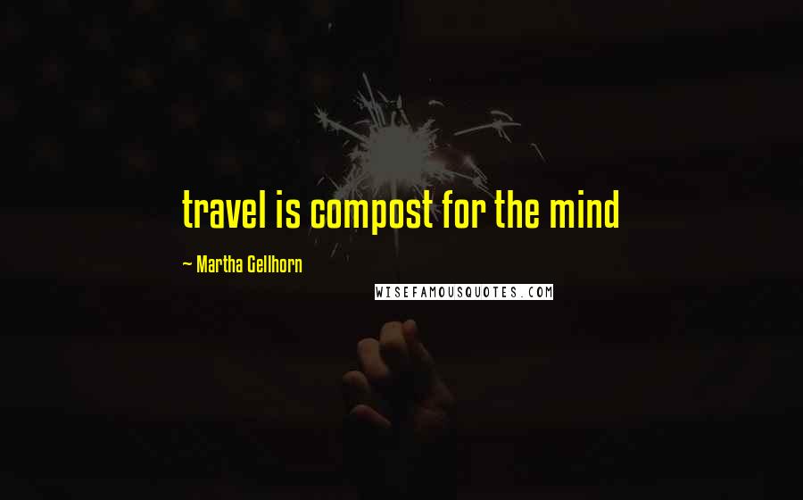 Martha Gellhorn quotes: travel is compost for the mind