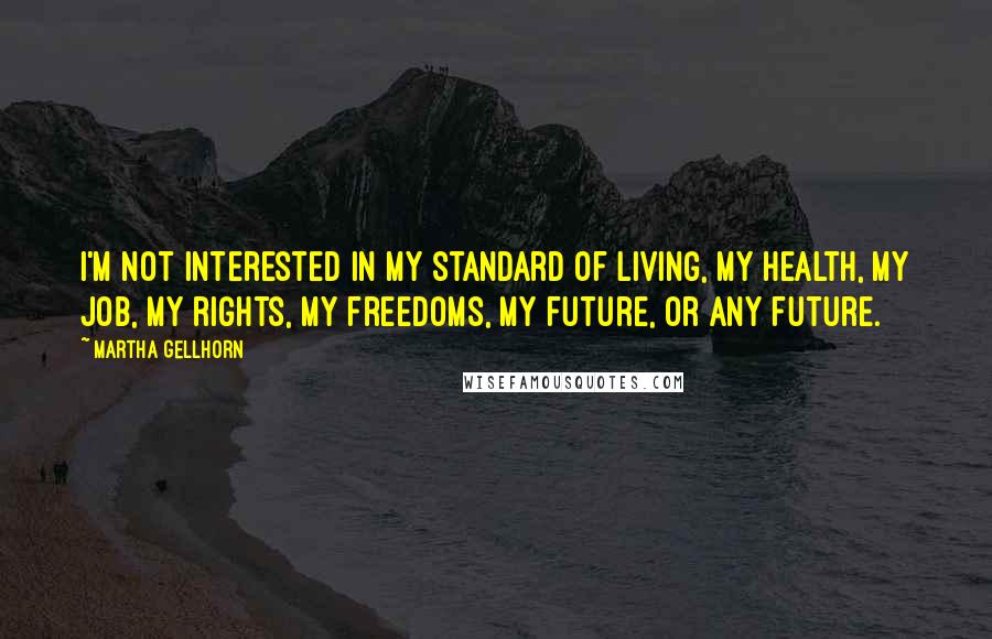 Martha Gellhorn quotes: I'm not interested in my standard of living, my health, my job, my rights, my freedoms, my future, or any future.