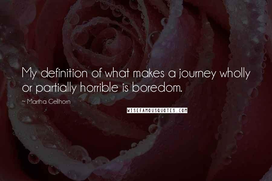 Martha Gellhorn quotes: My definition of what makes a journey wholly or partially horrible is boredom.