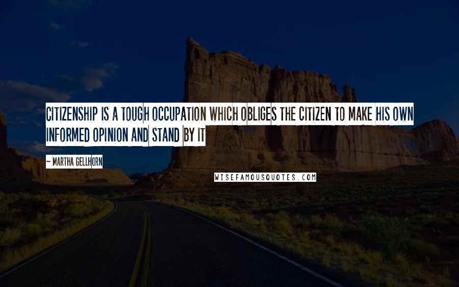 Martha Gellhorn quotes: Citizenship is a tough occupation which obliges the citizen to make his own informed opinion and stand by it