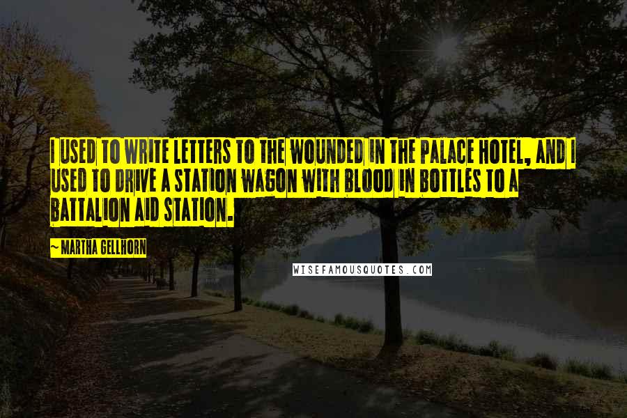 Martha Gellhorn quotes: I used to write letters to the wounded in the Palace Hotel, and I used to drive a station wagon with blood in bottles to a battalion aid station.