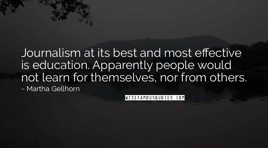 Martha Gellhorn quotes: Journalism at its best and most effective is education. Apparently people would not learn for themselves, nor from others.