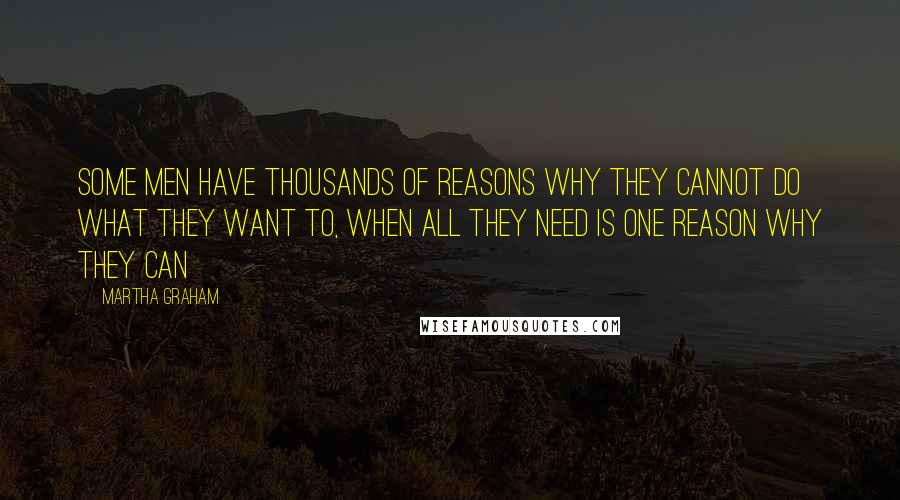 Martha Graham quotes: Some men have thousands of reasons why they cannot do what they want to, when all they need is one reason why they can