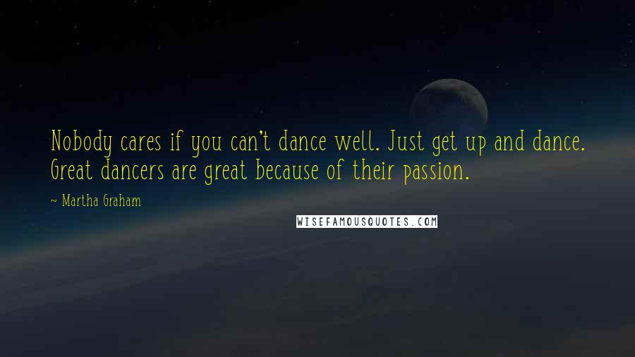 Martha Graham quotes: Nobody cares if you can't dance well. Just get up and dance. Great dancers are great because of their passion.