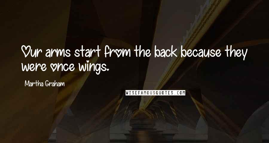 Martha Graham quotes: Our arms start from the back because they were once wings.