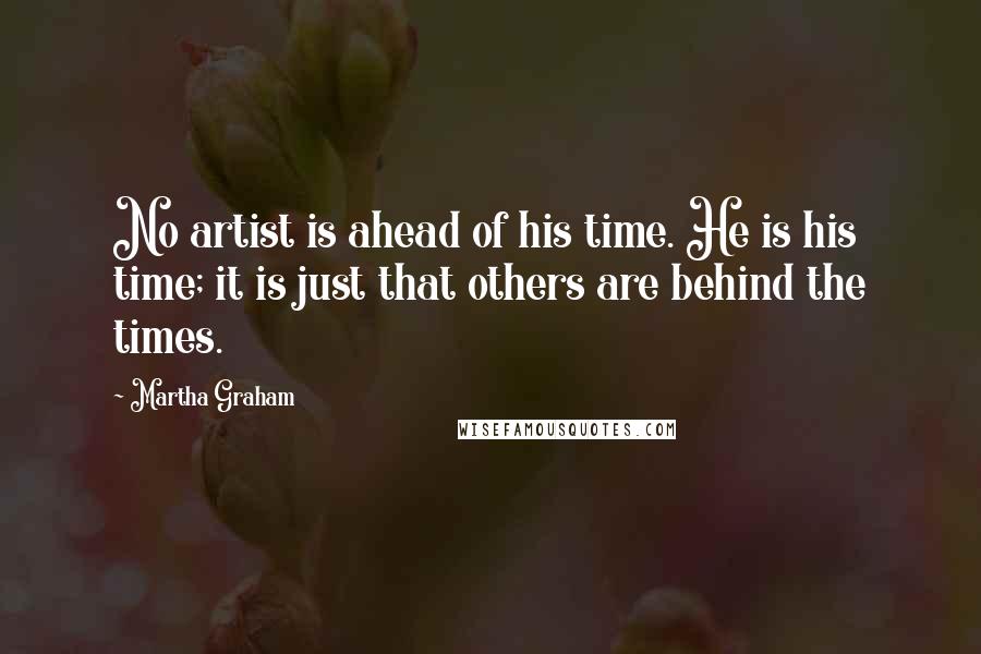 Martha Graham quotes: No artist is ahead of his time. He is his time; it is just that others are behind the times.